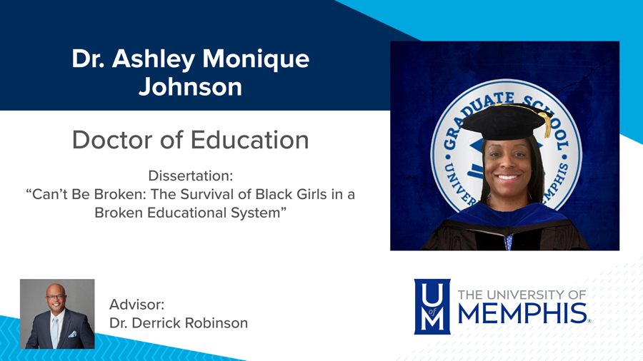 Dr. Ashley Monique Johnson, Dissertation: “Can’t Be Broken: The Survival of Black Girls in a Broken Educational System” Major Professor: Dr. Derrick Robinson