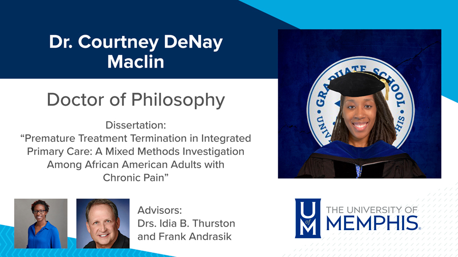 Dr. Courtney DeNay Maclin, Dissertation: “Premature Treatment Termination in Integrated Primary Care: A Mixed Methods Investigation among African American Adults with Chronic Pain” Major Professors: Dr. Idia B. Thurston and Dr. Frank Andrasik