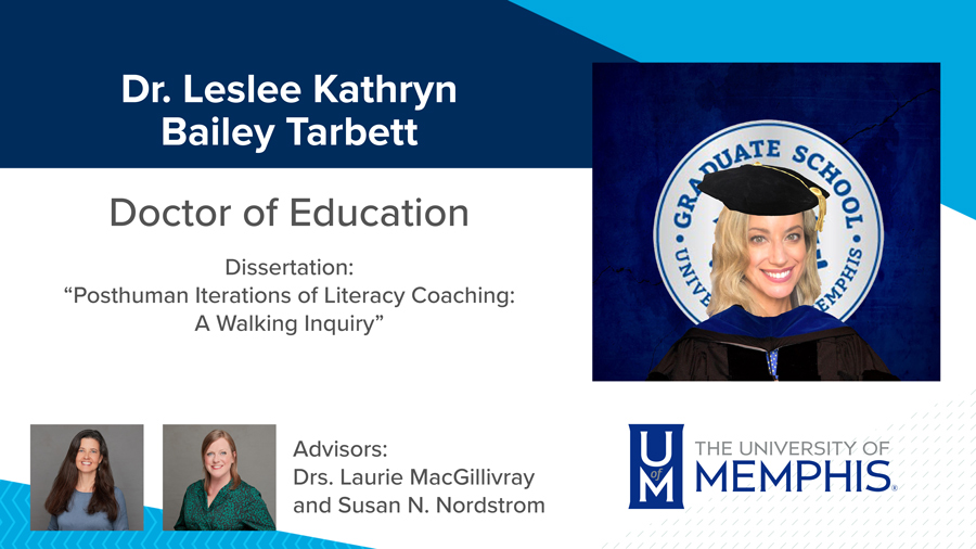 Dr. Leslee Kathryn Bailey Tarbett, Dissertation: “Posthuman Iterations of Literacy Coaching: A Walking Inquiry” Major Professors: Dr. Laurie MacGillivray and Dr. Susan N. Nordstrom