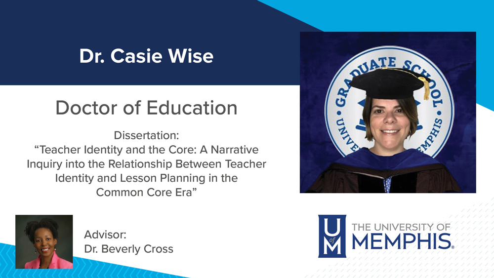 Dr. Casie Wise, Dissertation title: "Teacher Identity and the Core: A Narrative Inquiry into the Relationship Between Teacher Identity and Lesson Planning in the Common Core Era", Major Professor: Dr. Beverly Cross