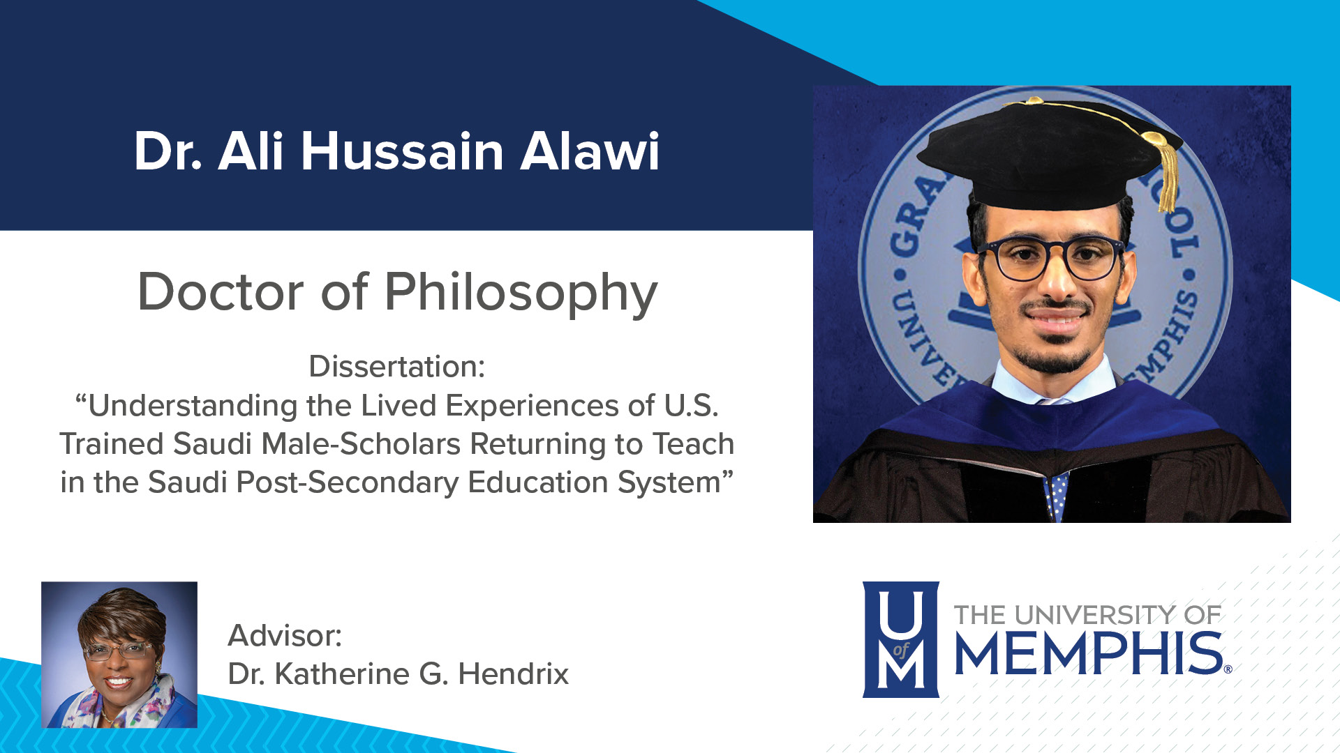 Dr. Ali Hussain Alawi Dissertation: “Understanding the Lived Experiences of U.S. Trained Saudi Male-Scholars Returning to Teach in the Saudi Post-Secondary Education System” Major Professor: Dr. Katherine G. Hendrix