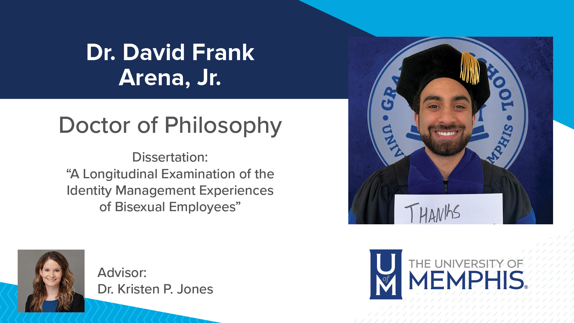 Dr. David Frank Arena, Jr. Dissertation: “A Longitudinal Examination of the Identity Management Experiences of Bisexual Employees” Major Professor: Dr. Kristen P Jones