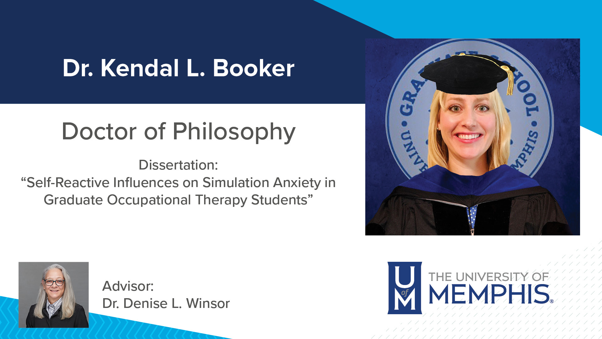 Dr. Kendal L Booker Doctor of Philosophy Dissertation: “Self-Reactive Influences on Simulation Anxiety in Graduate Occupational Therapy Students” Advisor: Dr. Denise L Winsor
