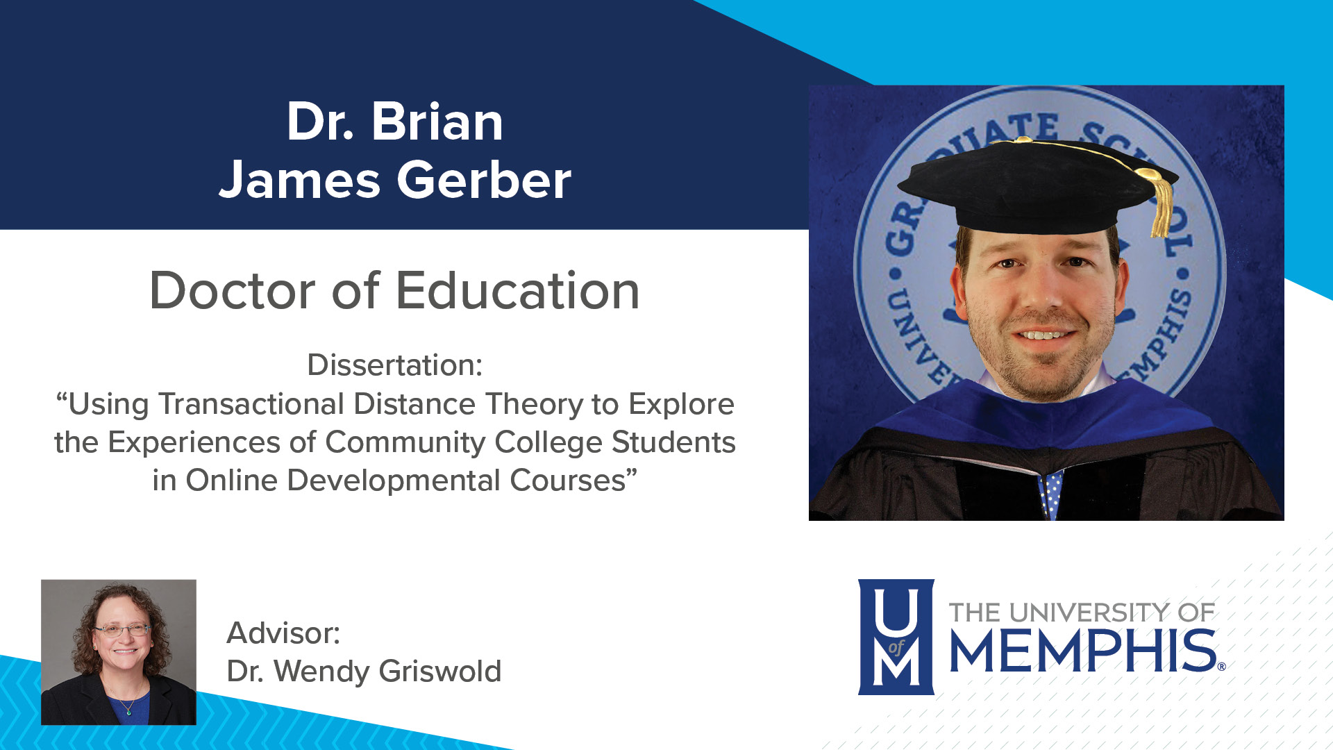 Dr. Brian James Gerber Dissertation: “Using Transactional Distance Theory to Explore the Experiences of Community College Students in Online Developmental Courses ” Major Professor: Dr. Wendy Griswold
