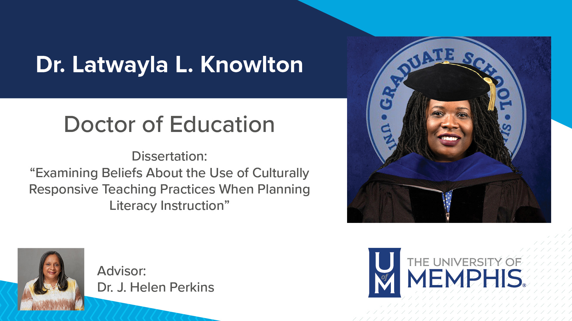 Dr. Latwayla L. Knowlton Dissertation: “Examining Beliefs About the Use of Culturally Responsive Teaching Practices When Planning Literacy Instruction ” Major Professor: Dr. J. Helen Perkins