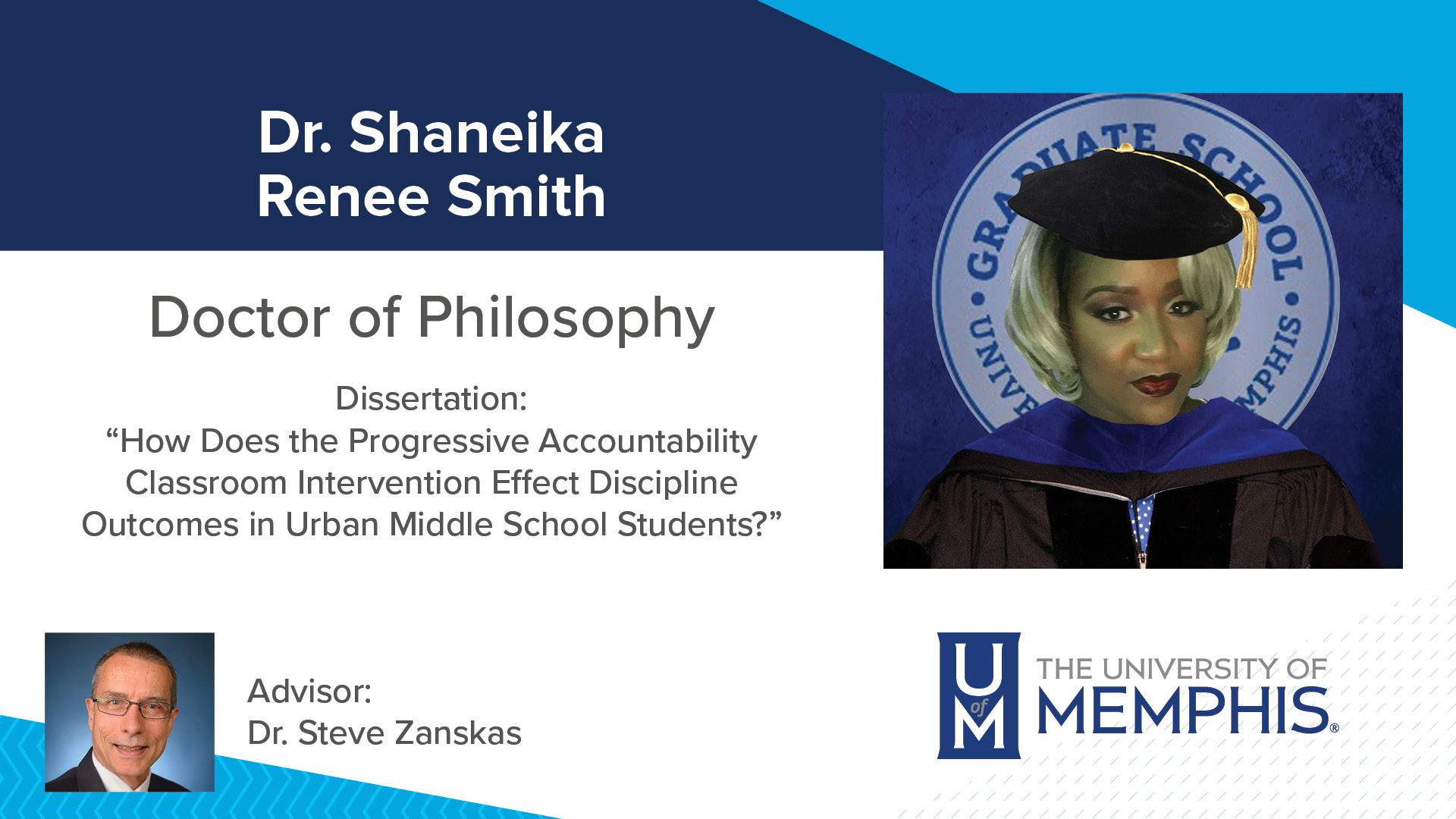 Dr. Shaneika Renee Smith Dissertation: “How does the Progressive Accountability Classroom Intervention Effect Discipline Outcomes in Urban Middle School Students?” Major Professor: Dr. Steve Zanskas