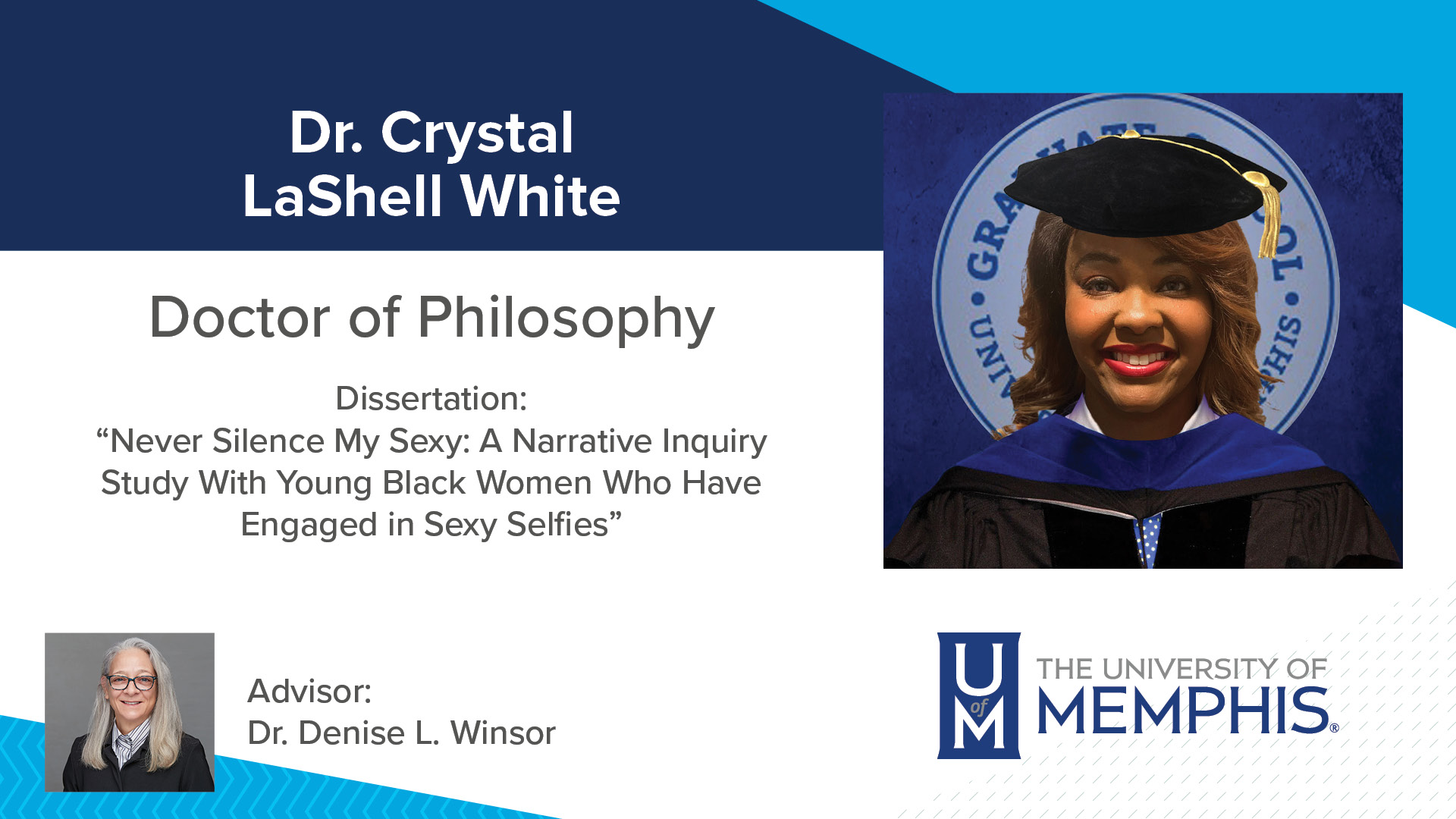 Dr. Crystal LaShell White Dissertation: “Never Silence My Sexy: A Narrative Inquiry Study with Young Black Women Who Have Engaged in Sexy Selfies ” Major Professor: Dr. Denise L. Winsor