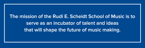 Mission Statement: The mission of the Rudi E. Scheidt School of Music is to serve as an incubator of talent and ideas that will shape the future of music making. 