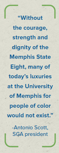 “Without the courage, strength and dignity of the Memphis State Eight, many of today’s luxuries at the University of Memphis for people of color would not exist.” -Antonio Scott, SGA president
