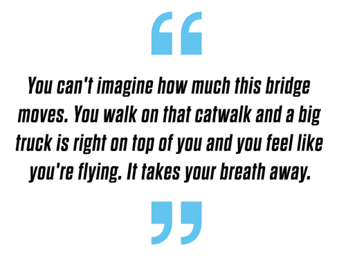 "You can't imagine how much this bridge moves. You walk on that catwalk and a big truck is right on top of you and you feel like you're flying. It takes your breath away."