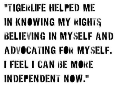 "TigerLIFE helped me in knowing my rights, believing in myself and advocating for myself. I feel I can be more independent now."