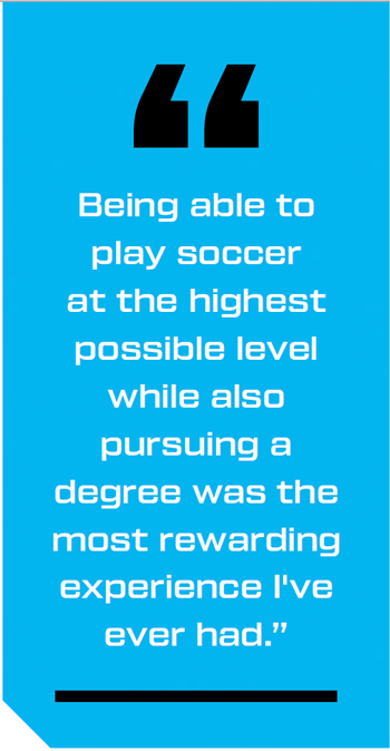 "Being able to play soccer at the highest possible level while also pursuing a degree was the most rewarding experience I've ever had.”