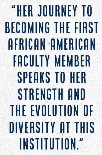 “Her journey to becoming the first African American faculty member speaks to her strength and the evolution of diversity at this institution.”